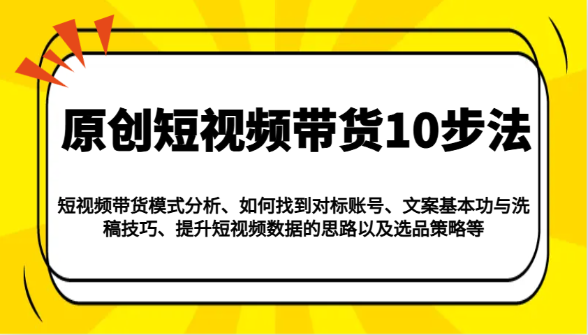 原创短视频带货10步法：模式分析/对标账号/文案与洗稿/提升数据/以及选品策略等-紫橙资源网
