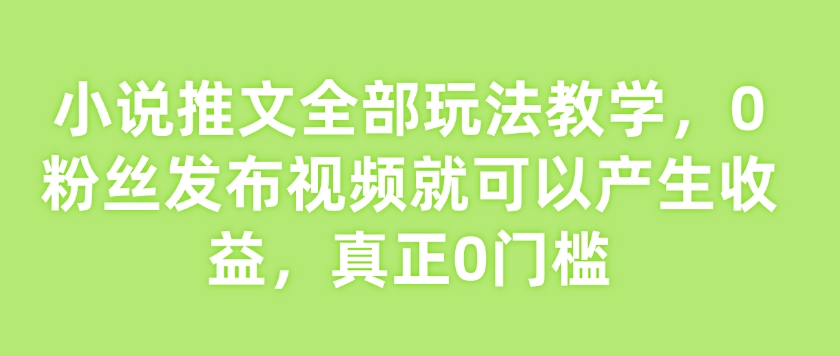 小说推文全部玩法教学,0粉丝发布视频就可以产生收益,真正0门槛-紫橙资源网