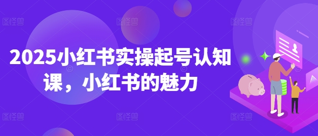 2025小红书实操起号认知课，小红书的魅力-紫橙资源网