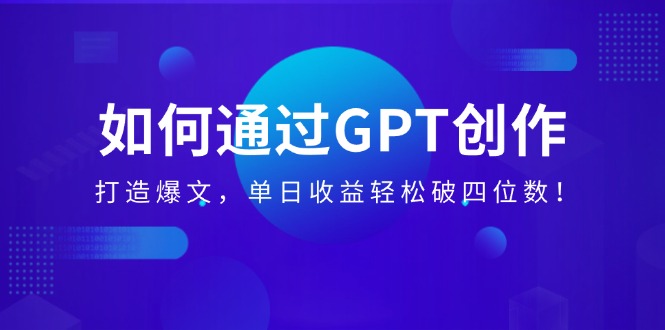如何通过GPT创作，打造爆文，单日收益轻松破四位数！-紫橙资源网