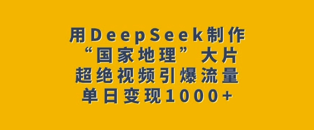 用DeepSeek制作“国家地理”大片，超绝视频引爆流量，单日变现多张-紫橙资源网