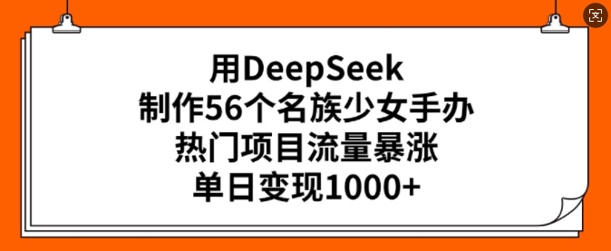 用DeepSeek制作56个名族少女手办，热门项目流量暴涨，单日变现多张-紫橙资源网