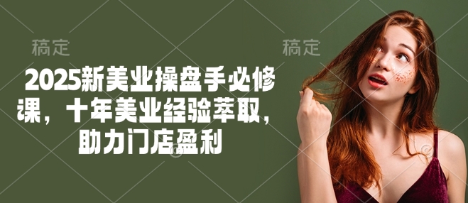 2025新美业操盘手必修课，十年美业经验萃取，助力门店盈利-紫橙资源网