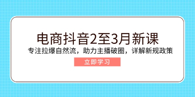 电商抖音2至3月新课：专注拉爆自然流，助力主播破圈，详解新规政策-紫橙资源网