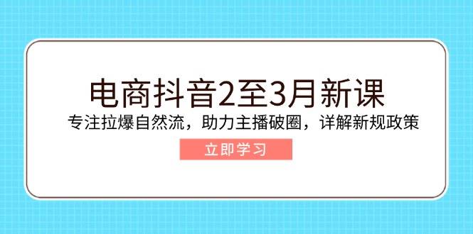 电商抖音2至3月新课：专注拉爆自然流，助力主播破圈，详解新规政策-紫橙资源网