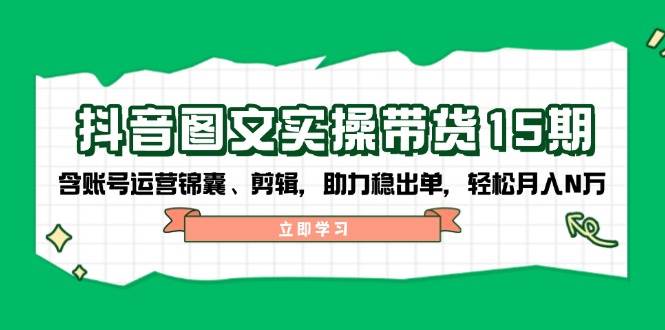 抖音图文带货实操第15期：账号运营锦囊、剪辑，助力稳出单，轻松月入N万-紫橙资源网