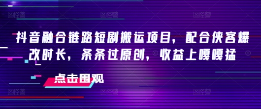 抖音融合链路短剧搬运项目，配合侠客爆改时长，条条过原创，收益上嘎嘎猛-紫橙资源网