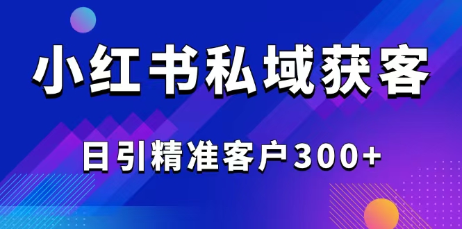 2025最新小红书平台引流获客截流自热玩法讲解，日引精准客户300+-紫橙资源网