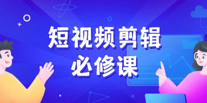 短视频剪辑必修课，百万剪辑师成长秘籍，找素材、拆片、案例拆解-紫橙资源网