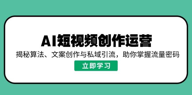 AI短视频创作运营，揭秘算法、文案创作与私域引流，助你掌握流量密码-紫橙资源网