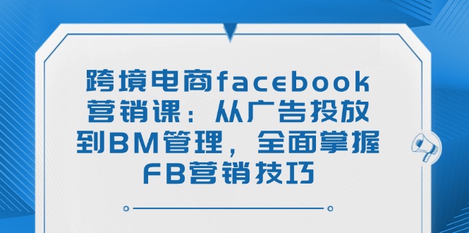 跨境电商facebook营销课：从广告投放到BM管理，全面掌握FB营销技巧-紫橙资源网