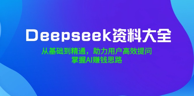 Deepseek资料大全，从基础到精通，助力用户高效提问，掌握AI赚钱思路-紫橙资源网