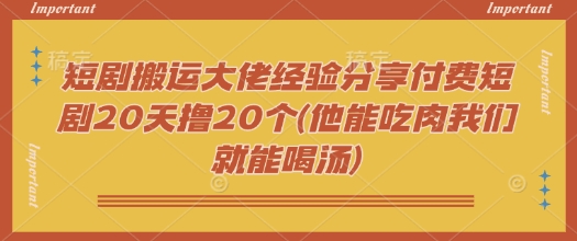 短剧搬运大佬经验分享付费短剧20天撸20个(他能吃肉我们就能喝汤)-紫橙资源网