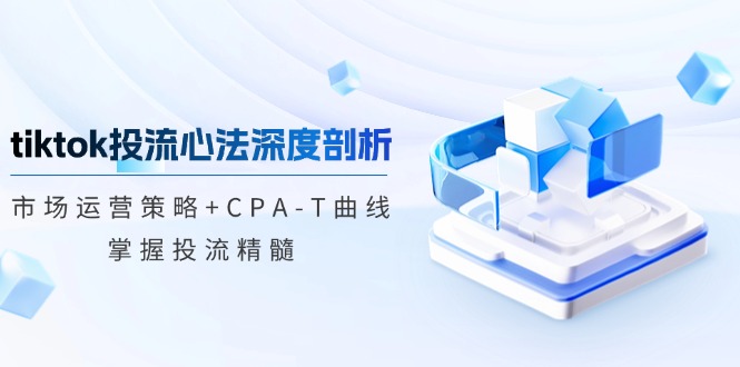 TikTok投流矩阵系统运营课程：市场运营策略+CPA-T曲线，掌握投流精髓-紫橙资源网