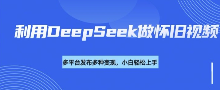 利用DeepSeek做怀旧视频，流量号多渠道变现能力强-紫橙资源网