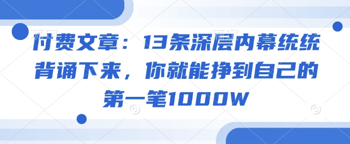 付费文章：13条深层内幕统统背诵下来，你就能挣到自己的第一笔1000W-紫橙资源网