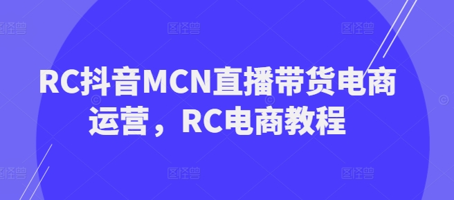 RC抖音MCN直播带货电商运营，RC电商教程-紫橙资源网
