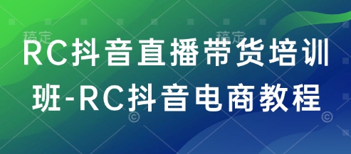 RC抖音直播带货培训班-RC抖音电商教程-紫橙资源网