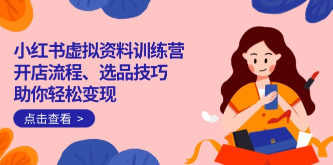 小红书虚拟资料训练营：开店流程、选品技巧一网打尽，助你轻松变现-紫橙资源网