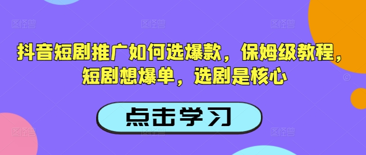 抖音短剧推广如何选爆款，保姆级教程，短剧想爆单，选剧是核心-紫橙资源网