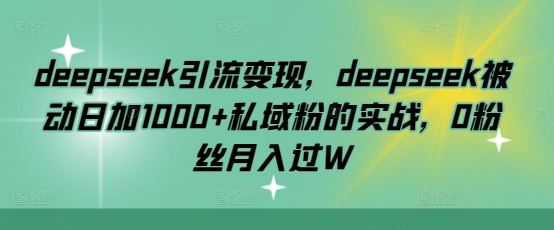 deepseek引流变现，deepseek被动日加1000+私域粉的实战，0粉丝月入过W-紫橙资源网