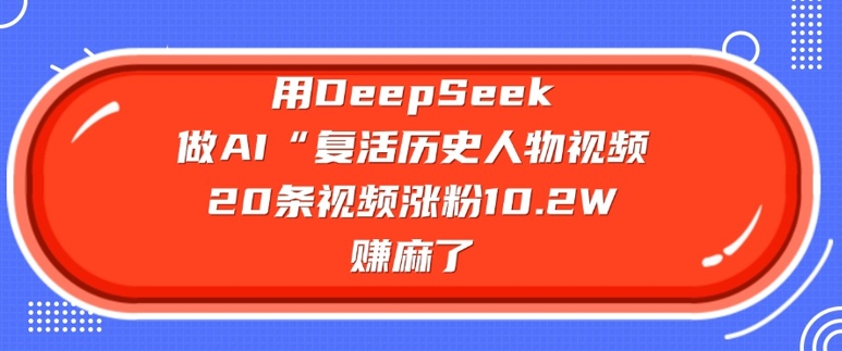用DeepSeek做AI“复活历史人物”视频，20条视频涨粉10.2W，挣麻了-紫橙资源网