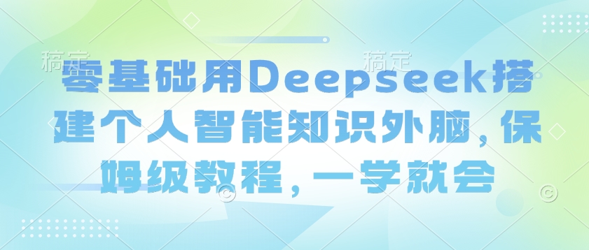 零基础用Deepseek搭建个人智能知识外脑，保姆级教程，一学就会-紫橙资源网