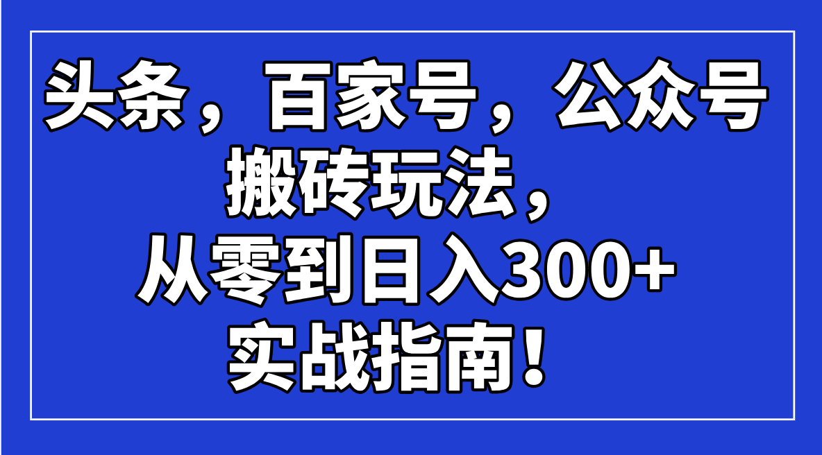 头条，百家号，公众号搬砖玩法，从零到日入300+的实战指南！-紫橙资源网