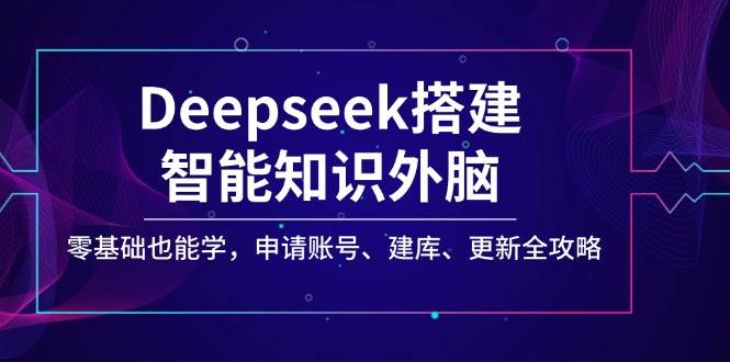 Deepseek搭建智能知识外脑，零基础也能学，申请账号、建库、更新全攻略-紫橙资源网