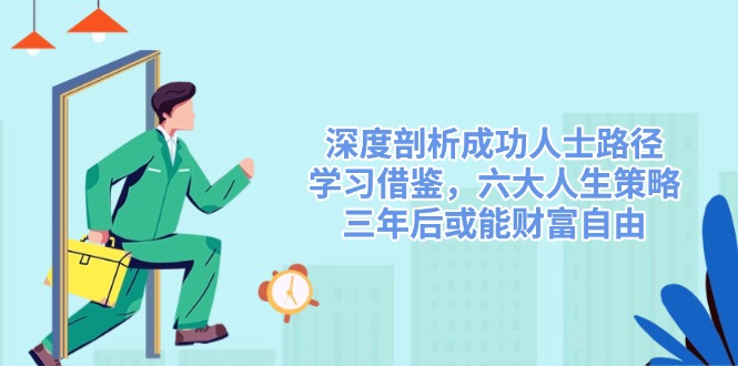 深度剖析成功人士路径，学习借鉴，六大人生策略，三年后或能财富自由-紫橙资源网