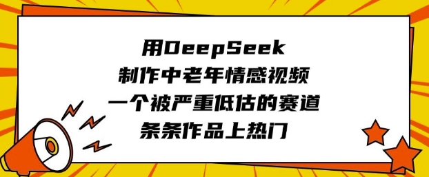 用DeepSeek制作中老年情感视频，一个被严重低估的赛道，条条作品上热门-紫橙资源网
