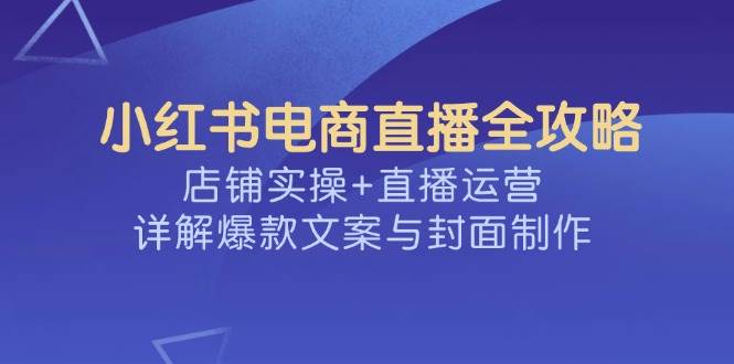 小红书电商直播全攻略，店铺实操+直播运营，详解爆款文案与封面制作-紫橙资源网