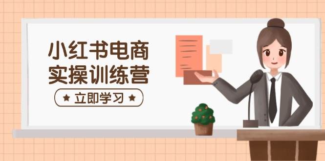 小红书电商实操训练营：涵盖开店、选品、笔记制作等，助你快速上手-紫橙资源网