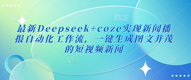 最新Deepseek+coze实现新闻播报自动化工作流，一键生成图文并茂的短视频新闻-紫橙资源网