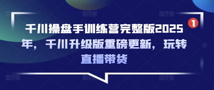 千川操盘手训练营完整版2025年，千川升级版重磅更新，玩转直播带货-紫橙资源网