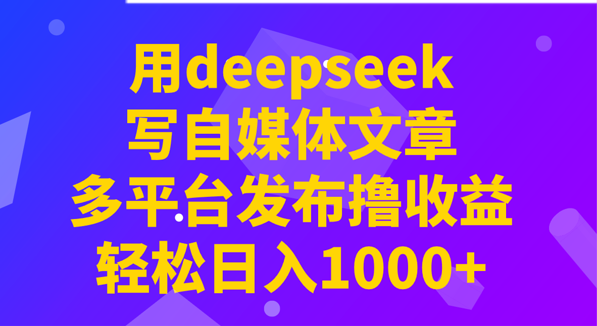 用deepseek写自媒体文章，多平台发布撸收益，轻松日入1000+！-紫橙资源网