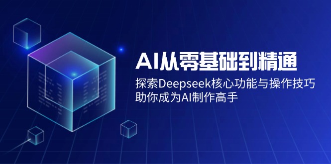 AI从零基础到精通：探索Deepseek核心功能与操作技巧，助你成为AI制作高手-紫橙资源网