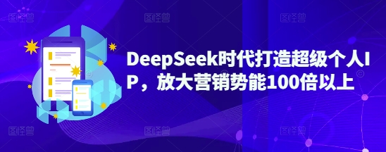 DeepSeek时代打造超级个人IP，放大营销势能100倍以上-紫橙资源网