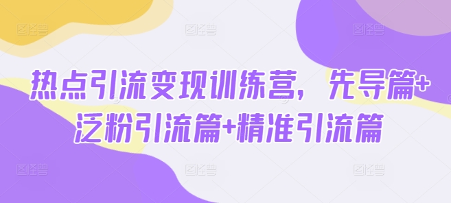热点引流变现训练营，先导篇+泛粉引流篇+精准引流篇-紫橙资源网