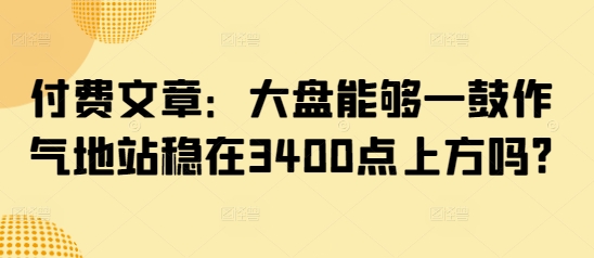 付费文章：大盘能够一鼓作气地站稳在3400点上方吗?-紫橙资源网