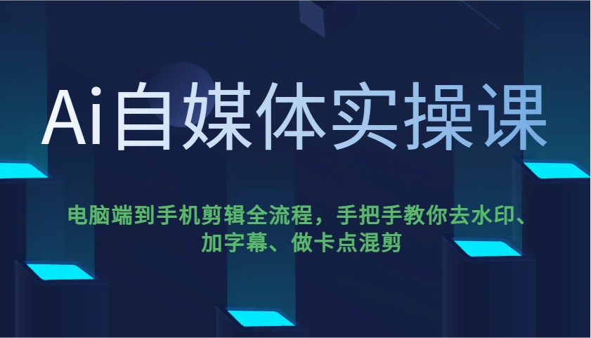 Ai自媒体实操课，电脑端到手机剪辑全流程，手把手教你去水印、加字幕、做卡点混剪-紫橙资源网