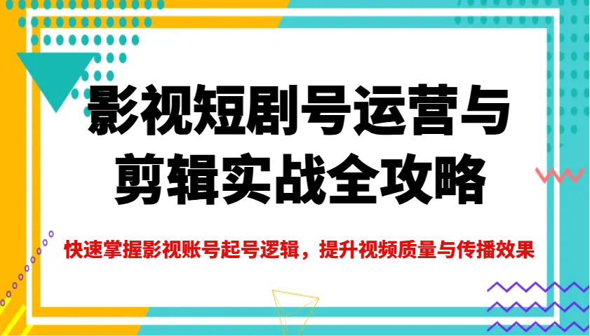 影视短剧号运营与剪辑实战全攻略，快速掌握影视账号起号逻辑，提升视频质量与传播效果-紫橙资源网