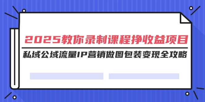 2025教你录制课程挣收益项目，私域公域流量IP营销做图包装变现全攻略-紫橙资源网