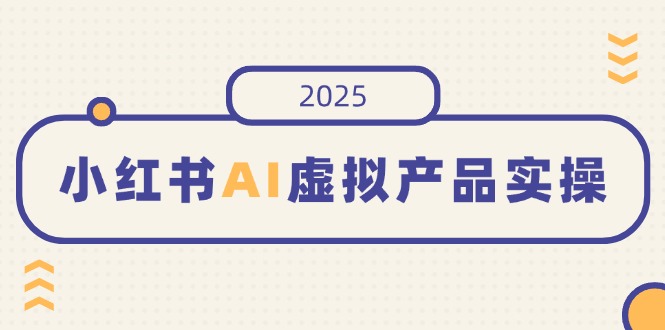 小红书AI虚拟产品实操，开店、发布、提高销量，细节决定成败，月入5位数-紫橙资源网
