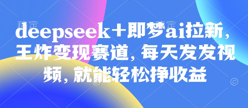 原客单价998的deepseek+即梦ai拉新，王炸变现赛道，每天发发视频，就能轻松挣收益-紫橙资源网