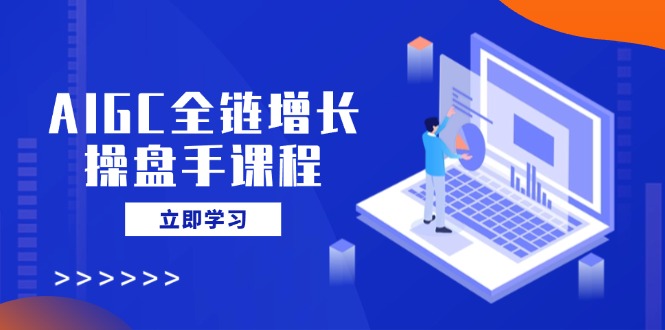 AIGC全链增长操盘手课程，从AI基础到私有化应用，轻松驾驭AI助力营销-紫橙资源网