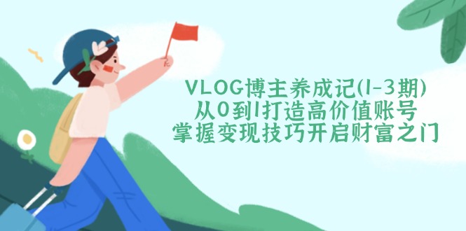 VLOG博主养成记从0到1打造高价值账号，掌握变现技巧开启财富之门-紫橙资源网