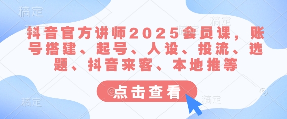 抖音官方讲师2025会员课，账号搭建、起号、人设、投流、选题、抖音来客、本地推等-紫橙资源网