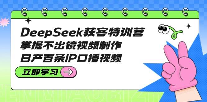 DeepSeek获客特训营：掌握不出镜视频制作，日产百条IP口播视频-紫橙资源网