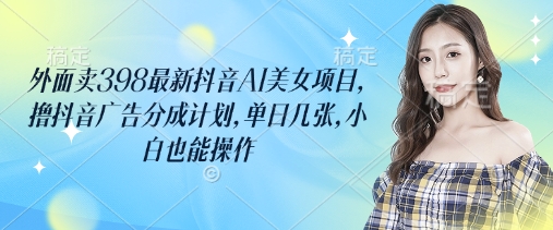 外面卖398最新抖音AI美女项目，撸抖音广告分成计划，单日几张，小白也能操作-紫橙资源网